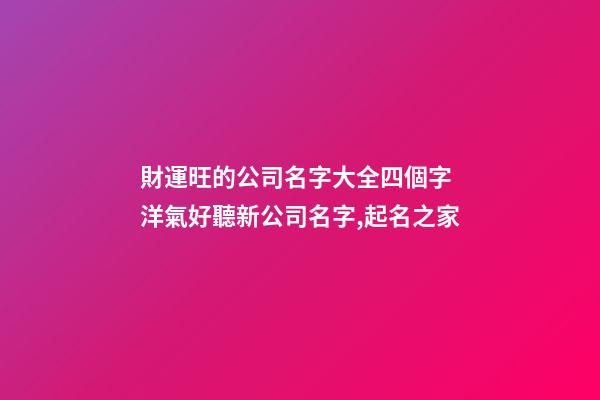 財運旺的公司名字大全四個字 洋氣好聽新公司名字,起名之家-第1張-公司起名-玄機派